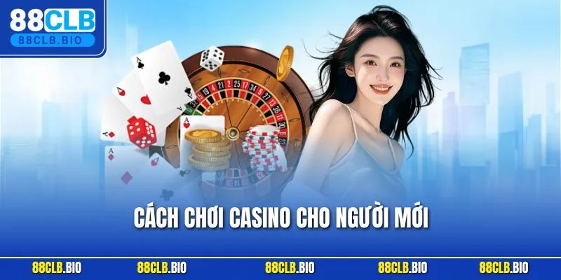 Cách Chơi Casino Cho Người Mới - Chỉ Dẫn Mẹo Thắng Đơn Giản