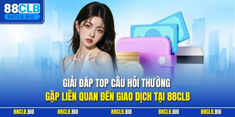 Giải đáp top câu hỏi thường gặp liên quan đến giao dịch tại 88CLB